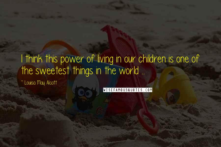 Louisa May Alcott Quotes: I think this power of living in our children is one of the sweetest things in the world ...