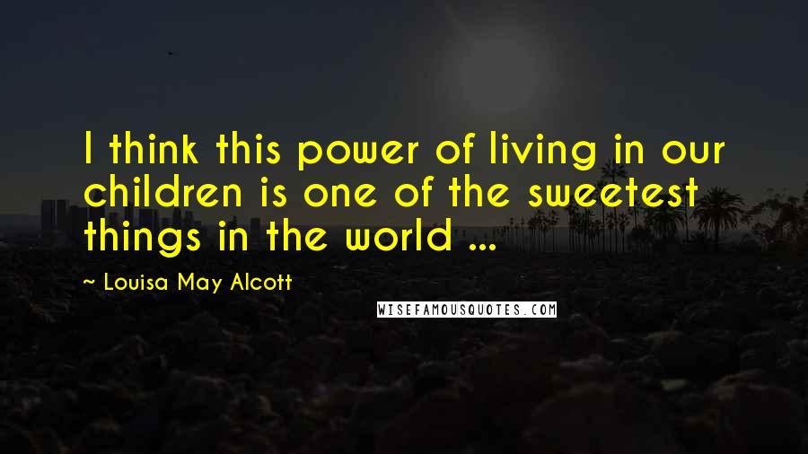 Louisa May Alcott Quotes: I think this power of living in our children is one of the sweetest things in the world ...