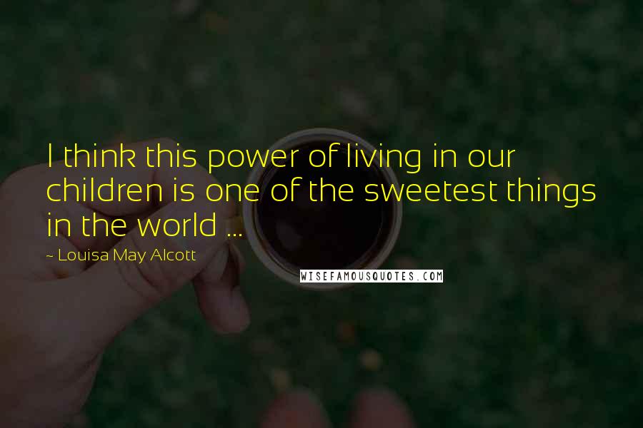 Louisa May Alcott Quotes: I think this power of living in our children is one of the sweetest things in the world ...