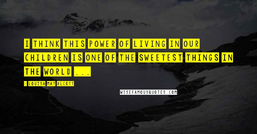 Louisa May Alcott Quotes: I think this power of living in our children is one of the sweetest things in the world ...