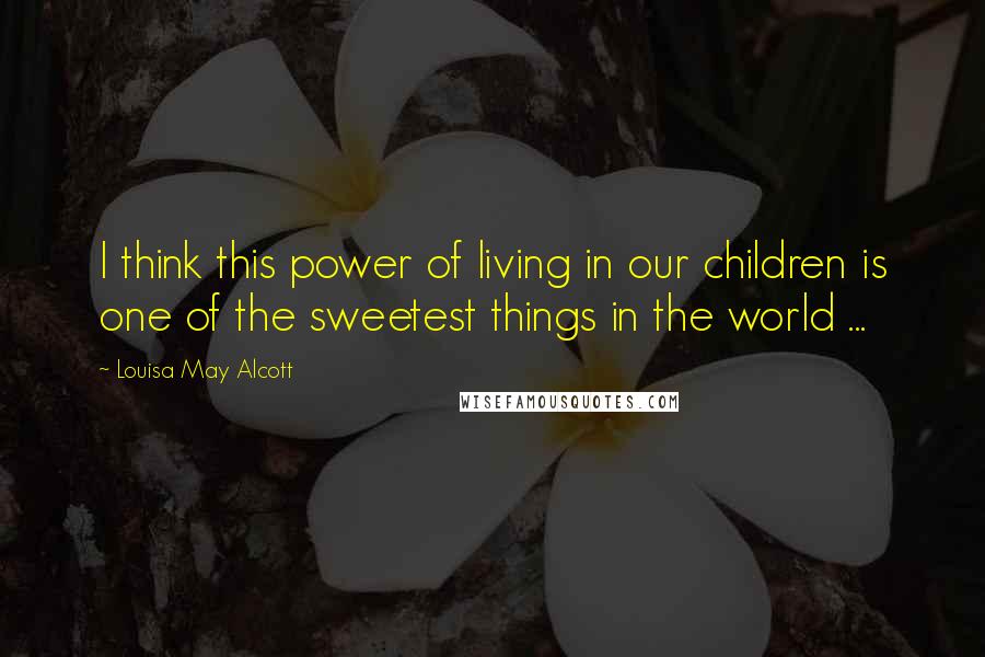 Louisa May Alcott Quotes: I think this power of living in our children is one of the sweetest things in the world ...