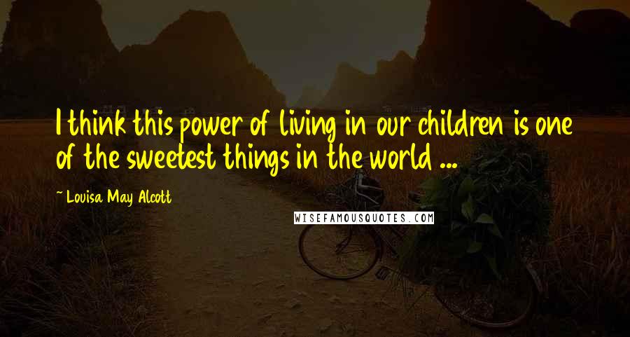Louisa May Alcott Quotes: I think this power of living in our children is one of the sweetest things in the world ...