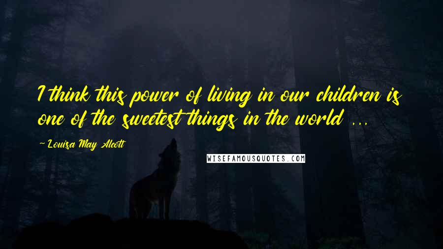 Louisa May Alcott Quotes: I think this power of living in our children is one of the sweetest things in the world ...