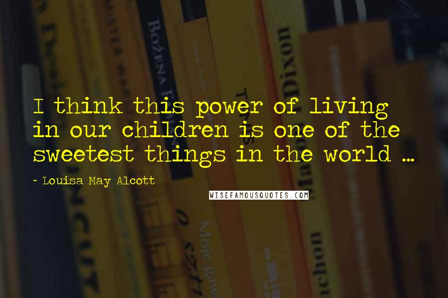 Louisa May Alcott Quotes: I think this power of living in our children is one of the sweetest things in the world ...