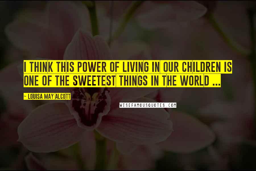 Louisa May Alcott Quotes: I think this power of living in our children is one of the sweetest things in the world ...