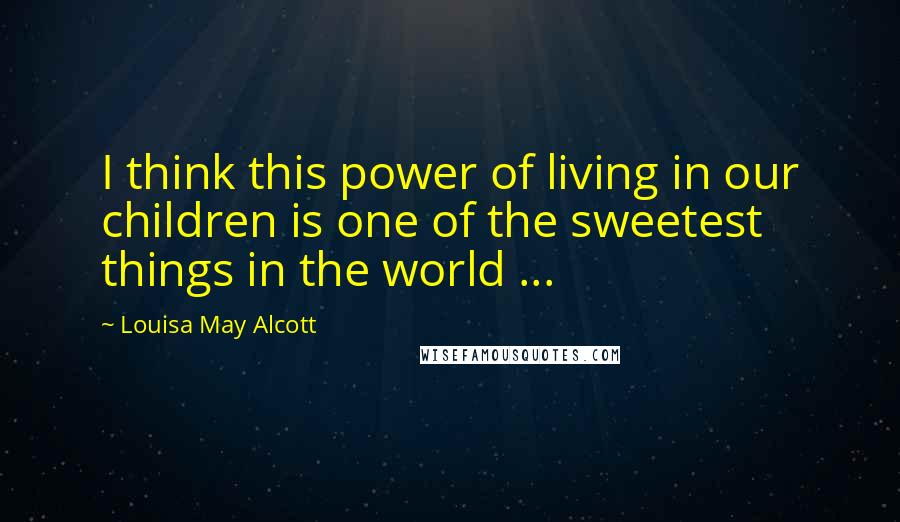 Louisa May Alcott Quotes: I think this power of living in our children is one of the sweetest things in the world ...