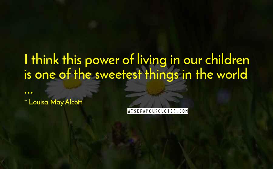 Louisa May Alcott Quotes: I think this power of living in our children is one of the sweetest things in the world ...