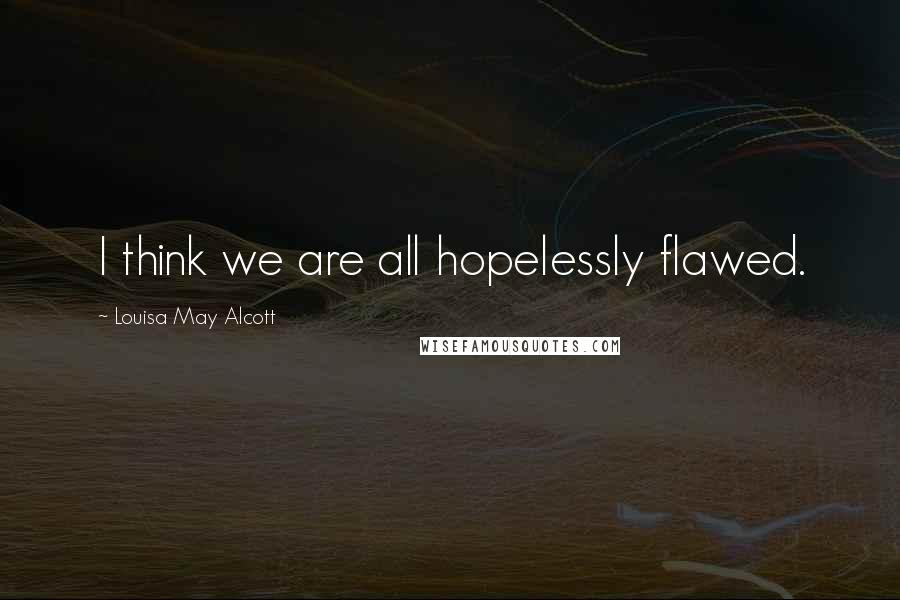 Louisa May Alcott Quotes: I think we are all hopelessly flawed.