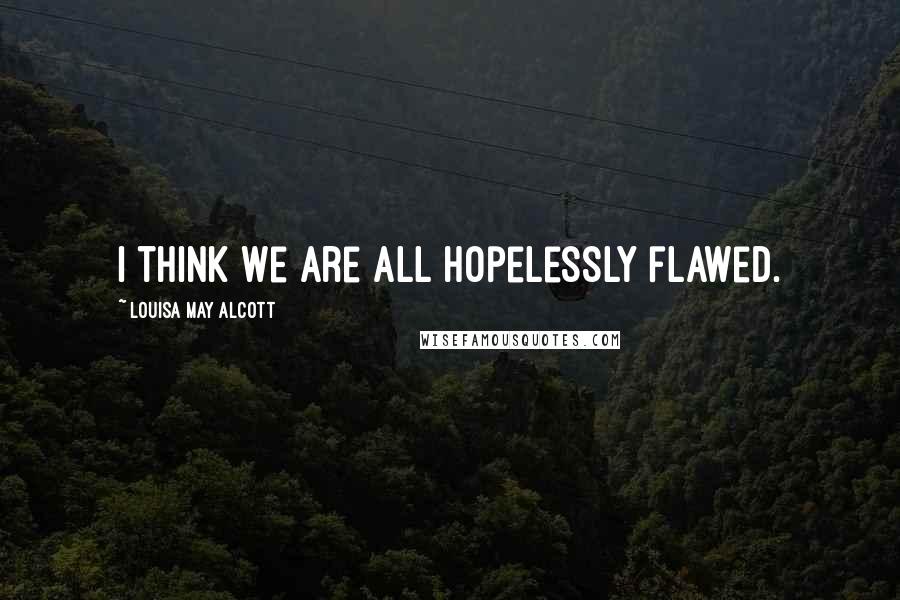 Louisa May Alcott Quotes: I think we are all hopelessly flawed.