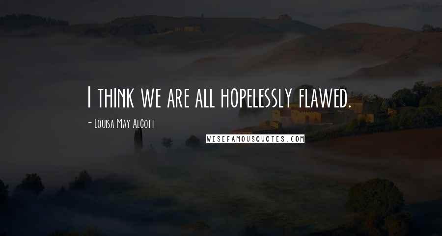 Louisa May Alcott Quotes: I think we are all hopelessly flawed.