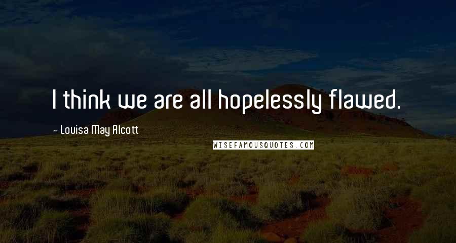 Louisa May Alcott Quotes: I think we are all hopelessly flawed.