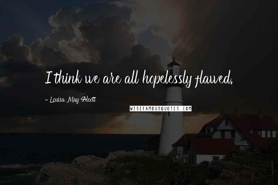Louisa May Alcott Quotes: I think we are all hopelessly flawed.