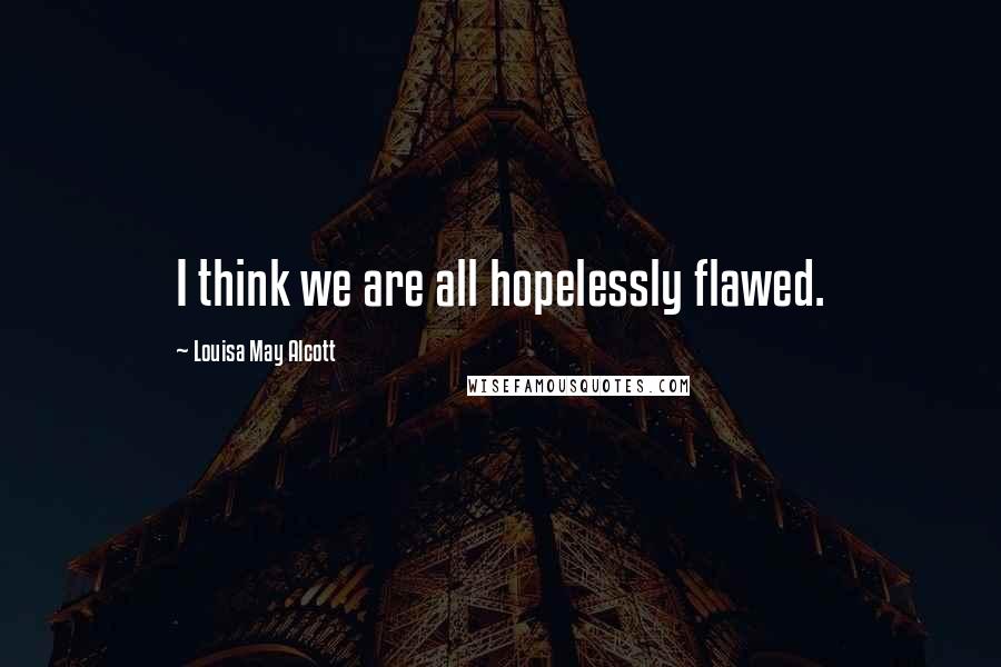 Louisa May Alcott Quotes: I think we are all hopelessly flawed.