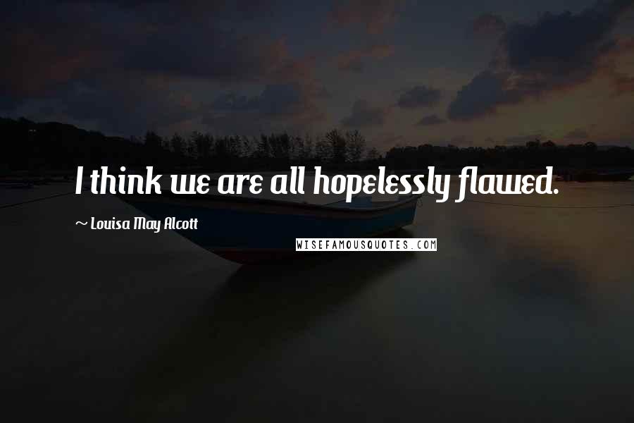 Louisa May Alcott Quotes: I think we are all hopelessly flawed.