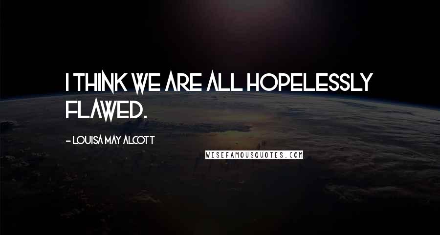 Louisa May Alcott Quotes: I think we are all hopelessly flawed.