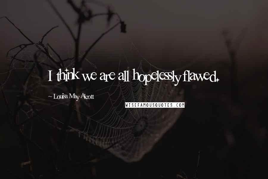 Louisa May Alcott Quotes: I think we are all hopelessly flawed.