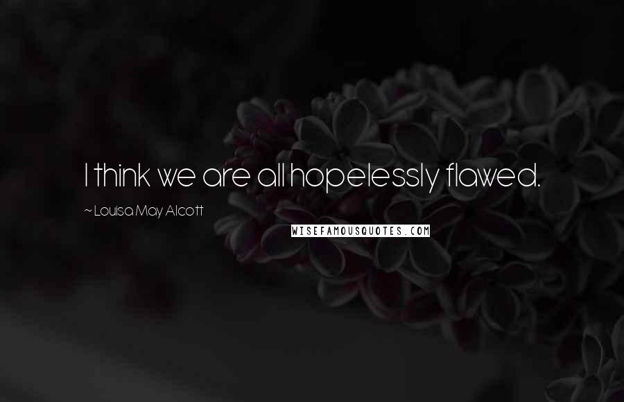 Louisa May Alcott Quotes: I think we are all hopelessly flawed.