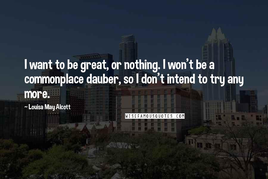 Louisa May Alcott Quotes: I want to be great, or nothing. I won't be a commonplace dauber, so I don't intend to try any more.