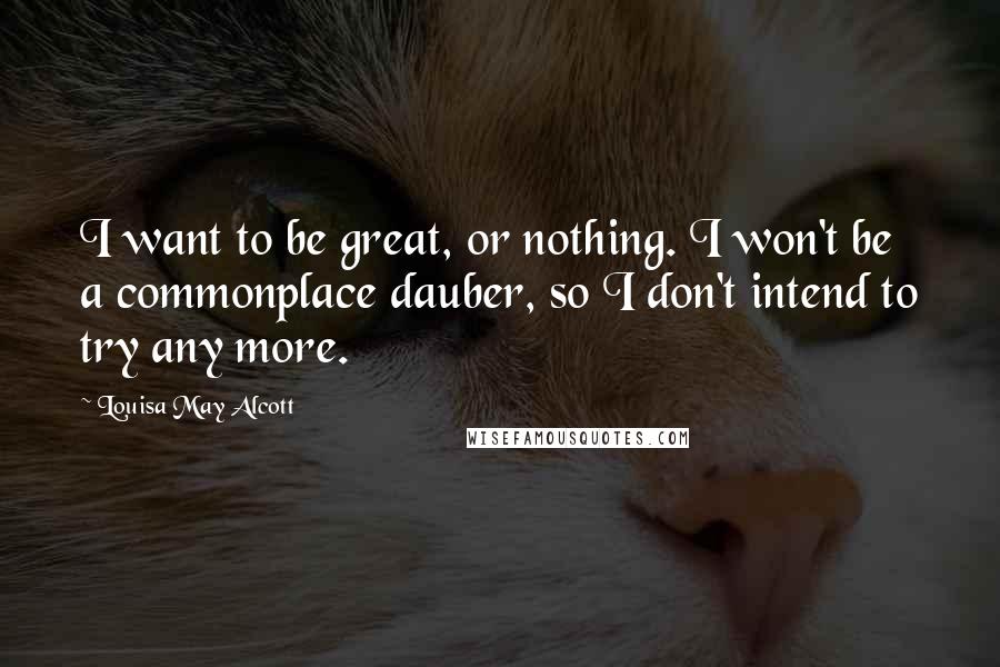 Louisa May Alcott Quotes: I want to be great, or nothing. I won't be a commonplace dauber, so I don't intend to try any more.