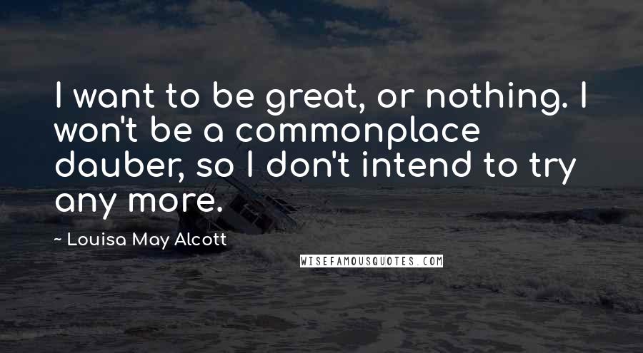 Louisa May Alcott Quotes: I want to be great, or nothing. I won't be a commonplace dauber, so I don't intend to try any more.