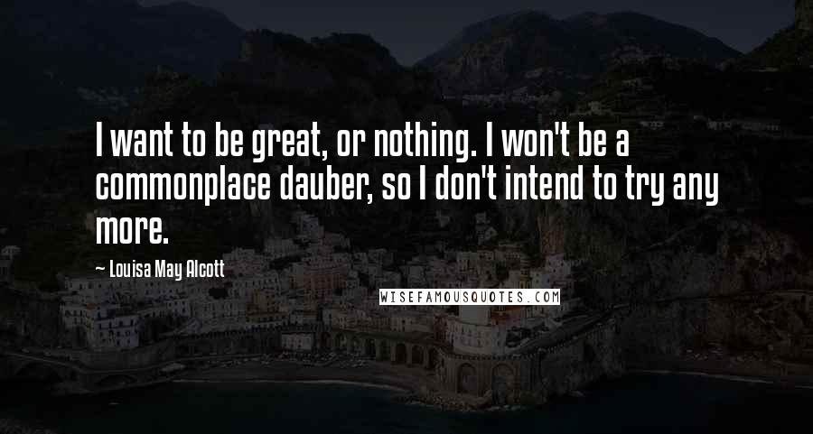 Louisa May Alcott Quotes: I want to be great, or nothing. I won't be a commonplace dauber, so I don't intend to try any more.