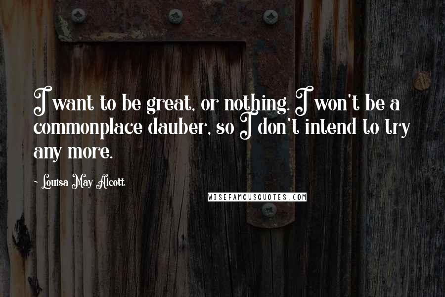 Louisa May Alcott Quotes: I want to be great, or nothing. I won't be a commonplace dauber, so I don't intend to try any more.