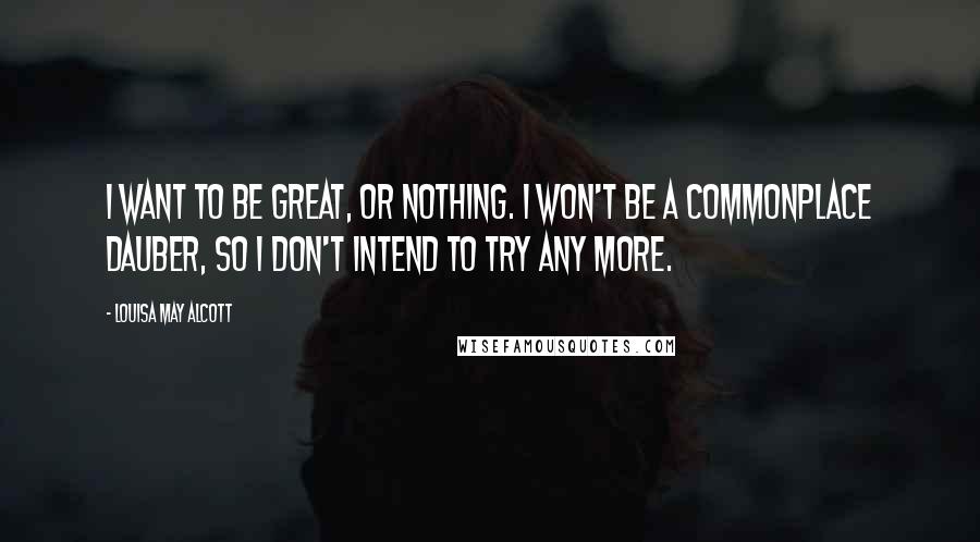 Louisa May Alcott Quotes: I want to be great, or nothing. I won't be a commonplace dauber, so I don't intend to try any more.