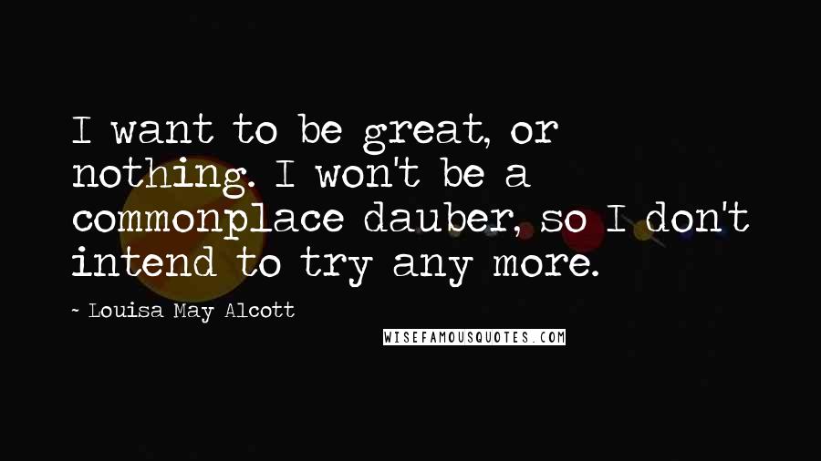 Louisa May Alcott Quotes: I want to be great, or nothing. I won't be a commonplace dauber, so I don't intend to try any more.