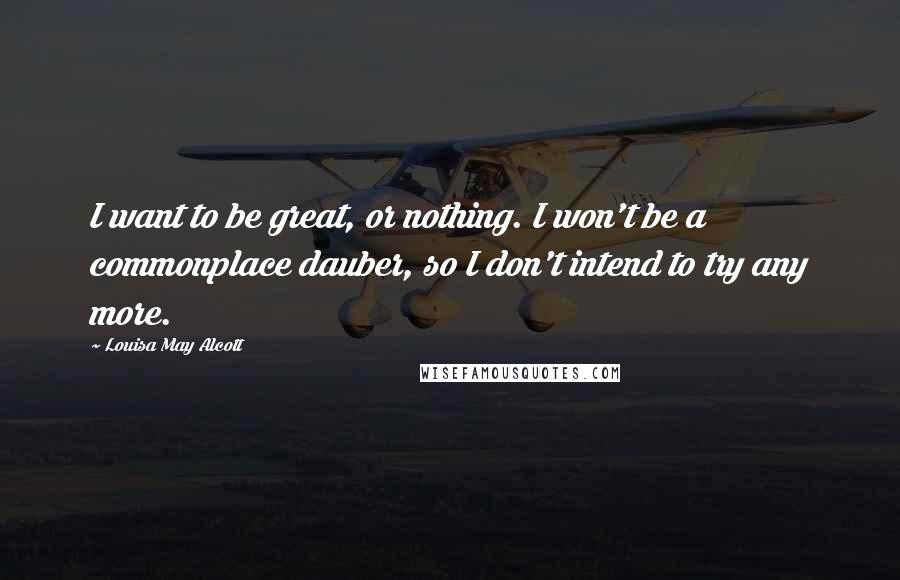 Louisa May Alcott Quotes: I want to be great, or nothing. I won't be a commonplace dauber, so I don't intend to try any more.