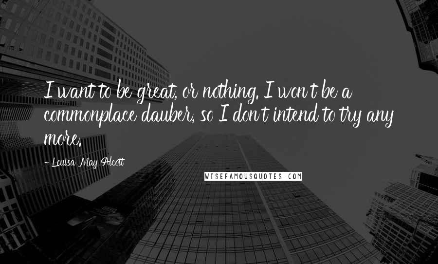 Louisa May Alcott Quotes: I want to be great, or nothing. I won't be a commonplace dauber, so I don't intend to try any more.