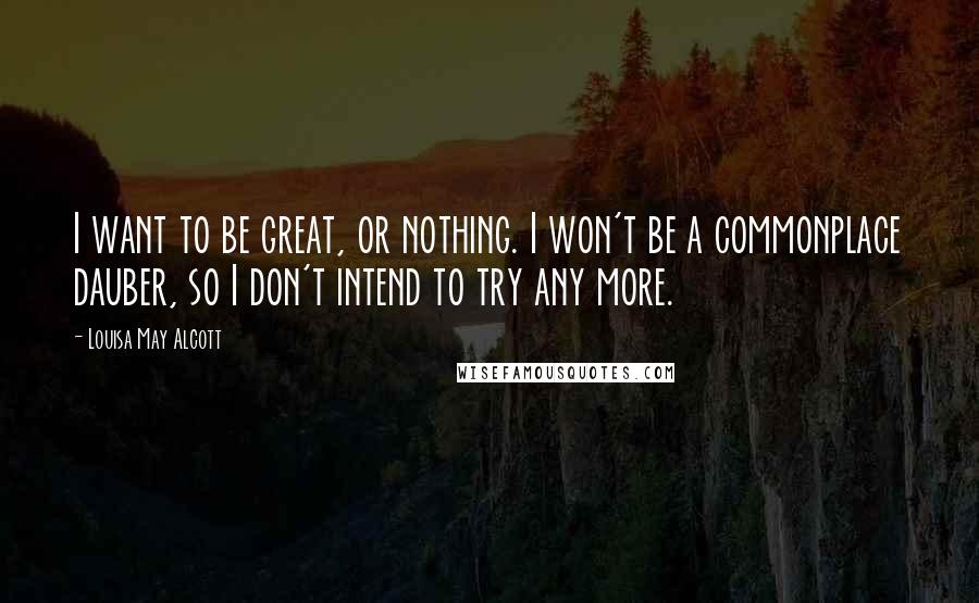 Louisa May Alcott Quotes: I want to be great, or nothing. I won't be a commonplace dauber, so I don't intend to try any more.