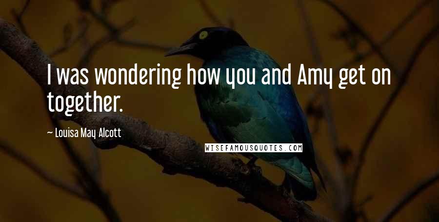 Louisa May Alcott Quotes: I was wondering how you and Amy get on together.