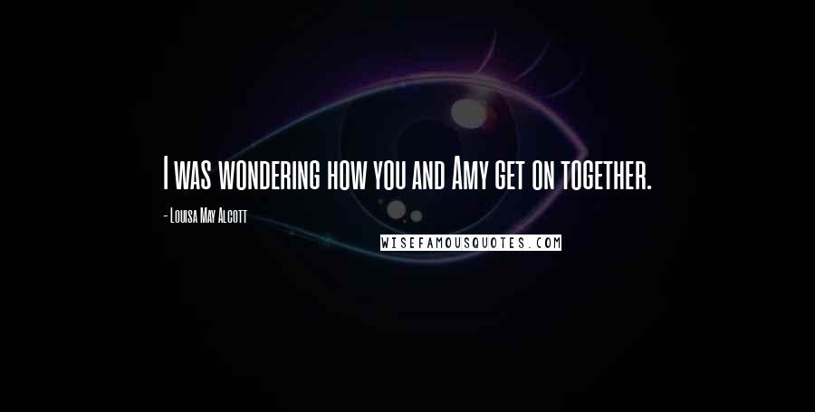 Louisa May Alcott Quotes: I was wondering how you and Amy get on together.