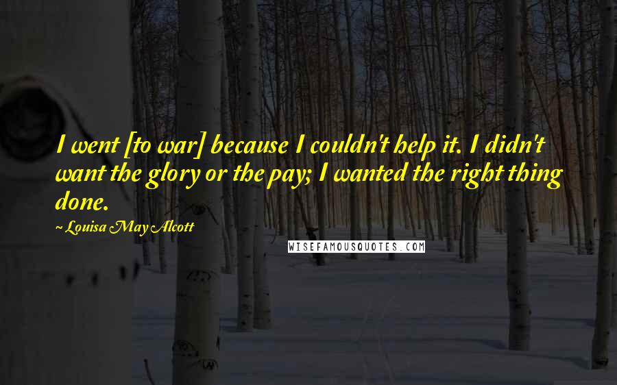 Louisa May Alcott Quotes: I went [to war] because I couldn't help it. I didn't want the glory or the pay; I wanted the right thing done.