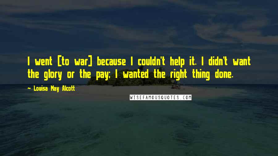 Louisa May Alcott Quotes: I went [to war] because I couldn't help it. I didn't want the glory or the pay; I wanted the right thing done.