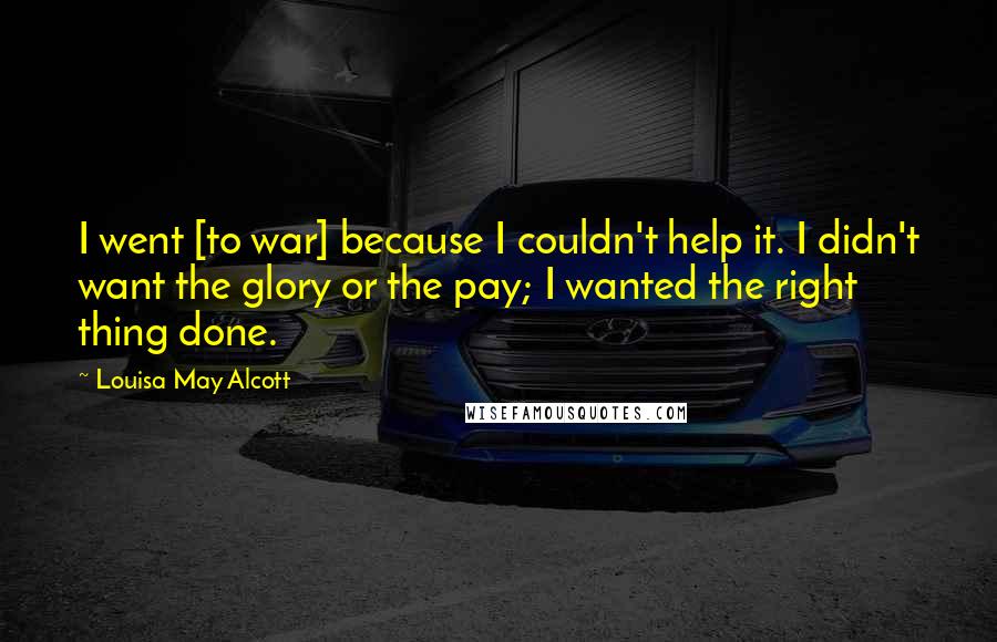 Louisa May Alcott Quotes: I went [to war] because I couldn't help it. I didn't want the glory or the pay; I wanted the right thing done.
