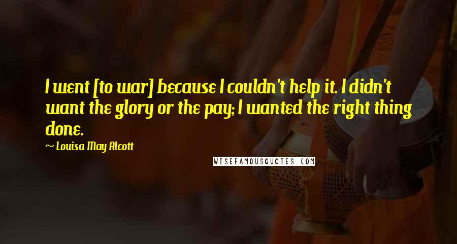 Louisa May Alcott Quotes: I went [to war] because I couldn't help it. I didn't want the glory or the pay; I wanted the right thing done.