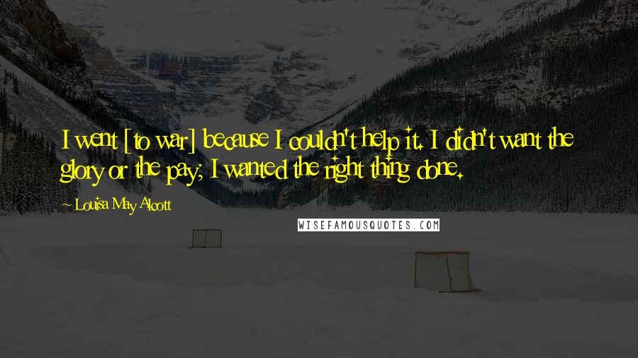 Louisa May Alcott Quotes: I went [to war] because I couldn't help it. I didn't want the glory or the pay; I wanted the right thing done.