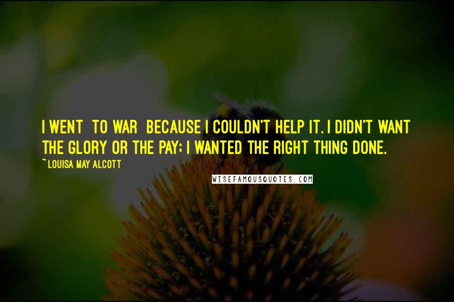 Louisa May Alcott Quotes: I went [to war] because I couldn't help it. I didn't want the glory or the pay; I wanted the right thing done.