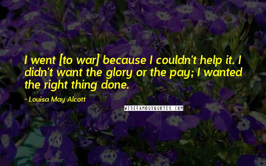 Louisa May Alcott Quotes: I went [to war] because I couldn't help it. I didn't want the glory or the pay; I wanted the right thing done.