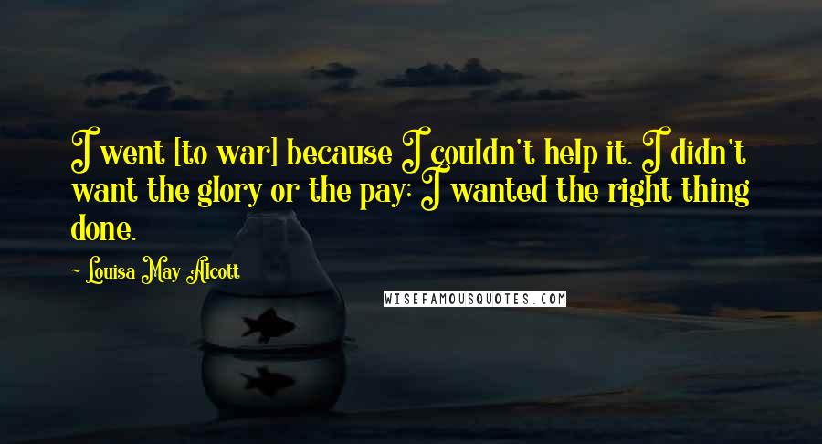 Louisa May Alcott Quotes: I went [to war] because I couldn't help it. I didn't want the glory or the pay; I wanted the right thing done.