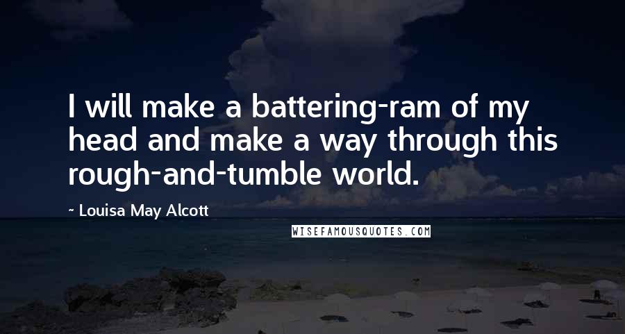 Louisa May Alcott Quotes: I will make a battering-ram of my head and make a way through this rough-and-tumble world.