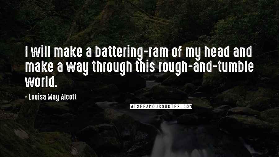 Louisa May Alcott Quotes: I will make a battering-ram of my head and make a way through this rough-and-tumble world.