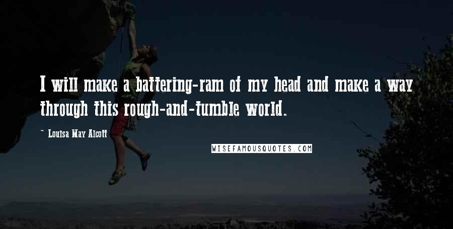 Louisa May Alcott Quotes: I will make a battering-ram of my head and make a way through this rough-and-tumble world.