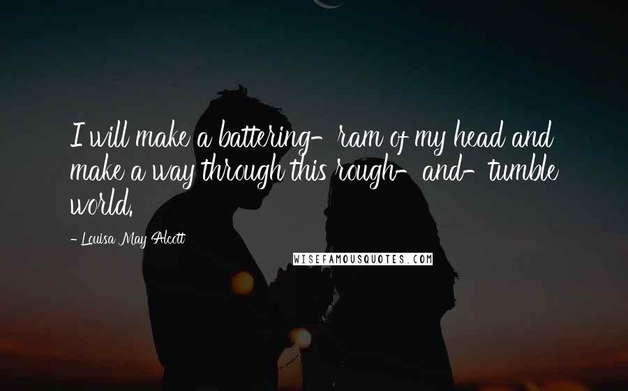 Louisa May Alcott Quotes: I will make a battering-ram of my head and make a way through this rough-and-tumble world.