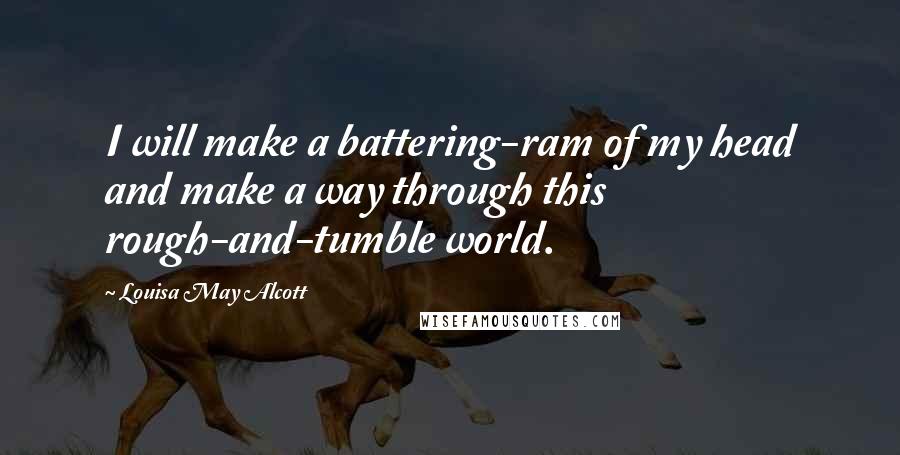 Louisa May Alcott Quotes: I will make a battering-ram of my head and make a way through this rough-and-tumble world.