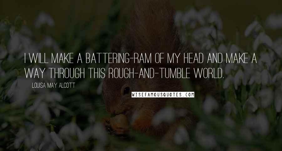 Louisa May Alcott Quotes: I will make a battering-ram of my head and make a way through this rough-and-tumble world.