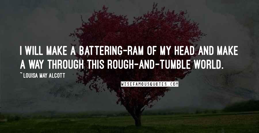 Louisa May Alcott Quotes: I will make a battering-ram of my head and make a way through this rough-and-tumble world.