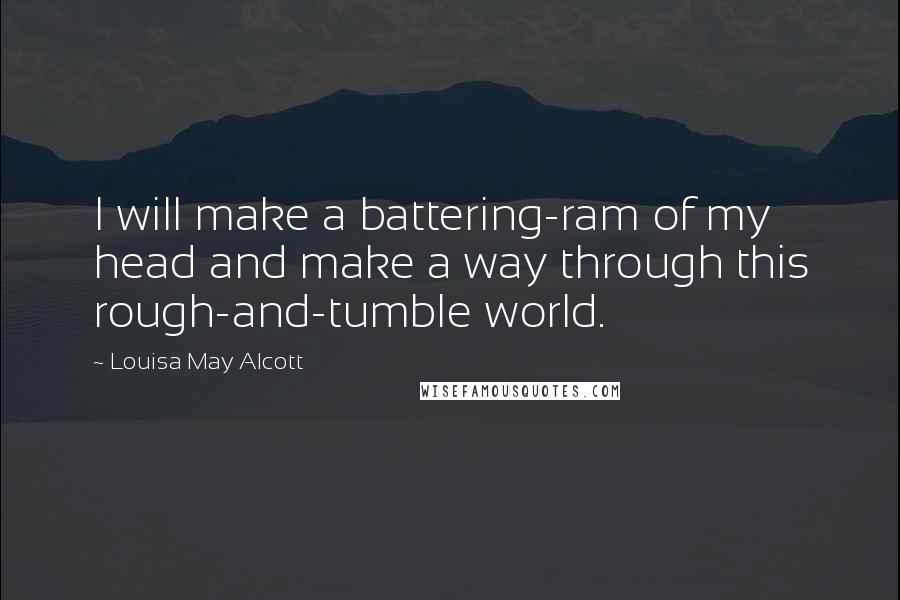 Louisa May Alcott Quotes: I will make a battering-ram of my head and make a way through this rough-and-tumble world.