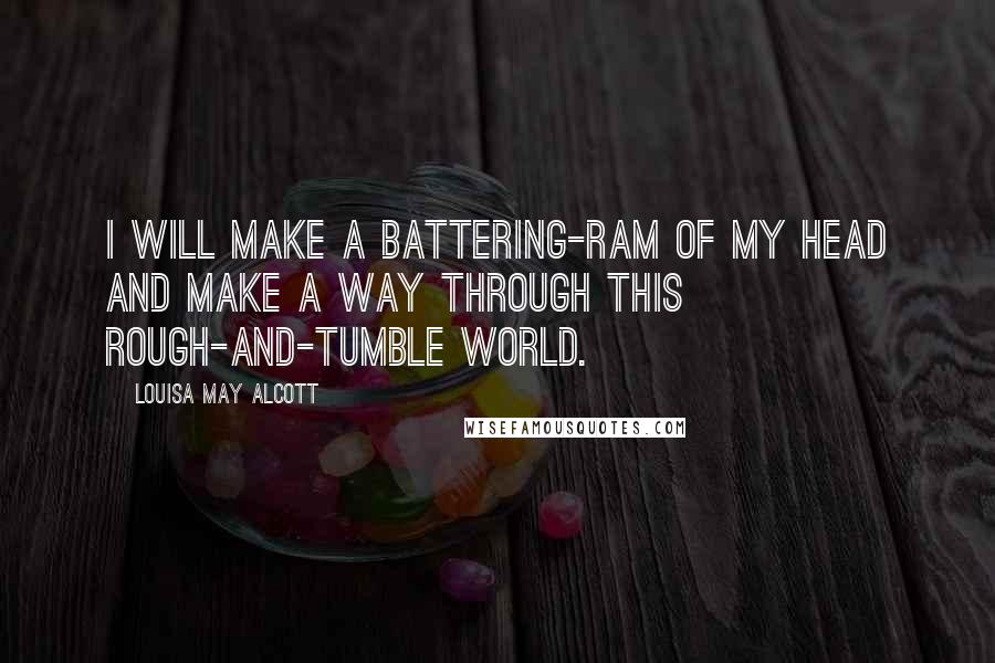 Louisa May Alcott Quotes: I will make a battering-ram of my head and make a way through this rough-and-tumble world.